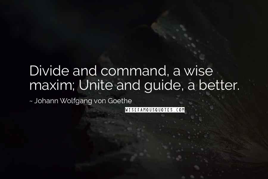 Johann Wolfgang Von Goethe Quotes: Divide and command, a wise maxim; Unite and guide, a better.