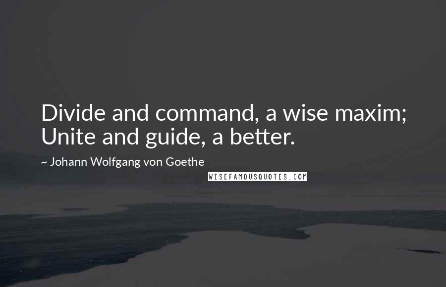 Johann Wolfgang Von Goethe Quotes: Divide and command, a wise maxim; Unite and guide, a better.