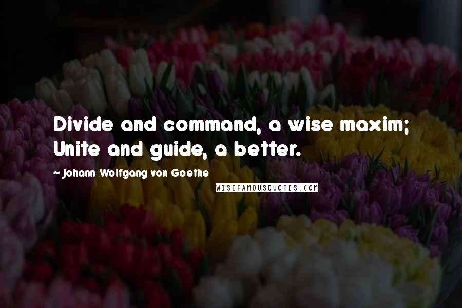 Johann Wolfgang Von Goethe Quotes: Divide and command, a wise maxim; Unite and guide, a better.