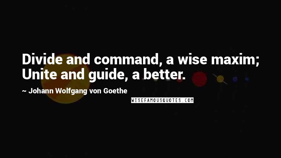 Johann Wolfgang Von Goethe Quotes: Divide and command, a wise maxim; Unite and guide, a better.