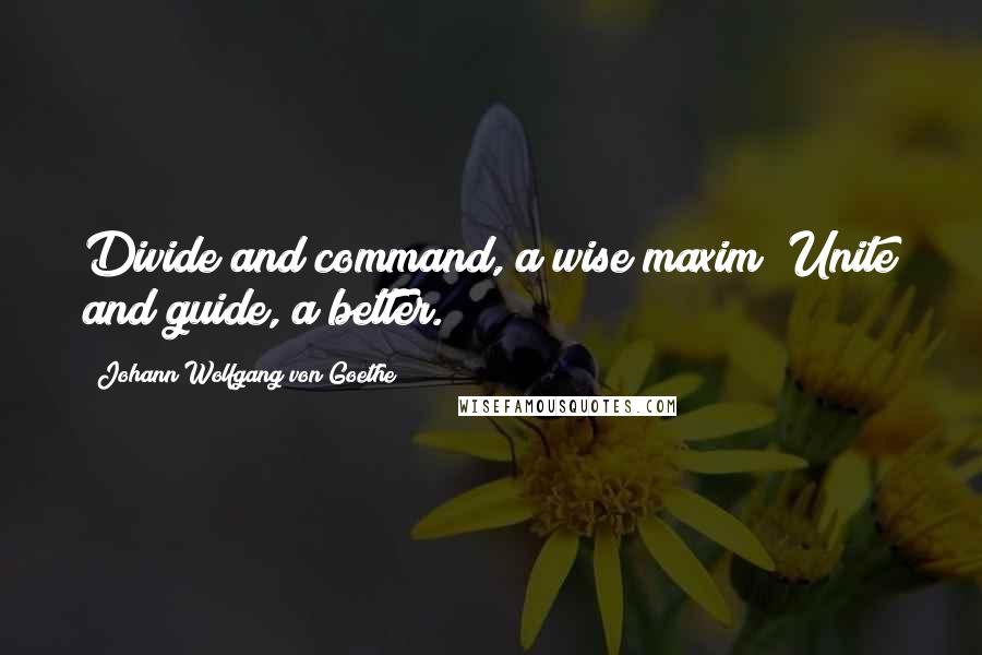 Johann Wolfgang Von Goethe Quotes: Divide and command, a wise maxim; Unite and guide, a better.