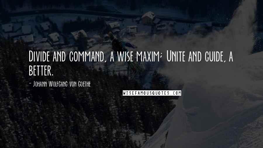 Johann Wolfgang Von Goethe Quotes: Divide and command, a wise maxim; Unite and guide, a better.