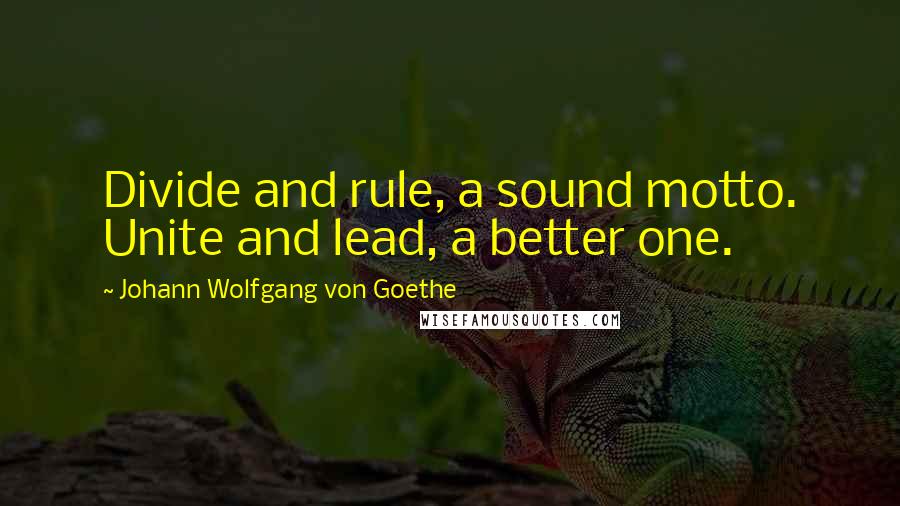Johann Wolfgang Von Goethe Quotes: Divide and rule, a sound motto. Unite and lead, a better one.