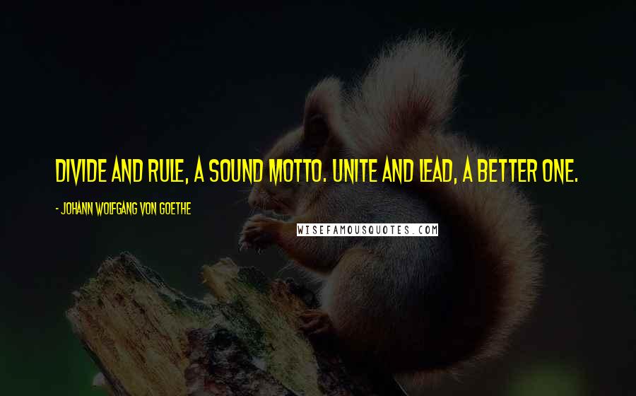 Johann Wolfgang Von Goethe Quotes: Divide and rule, a sound motto. Unite and lead, a better one.