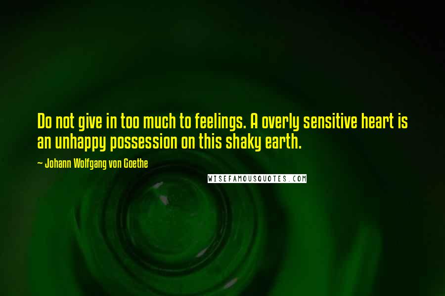 Johann Wolfgang Von Goethe Quotes: Do not give in too much to feelings. A overly sensitive heart is an unhappy possession on this shaky earth.