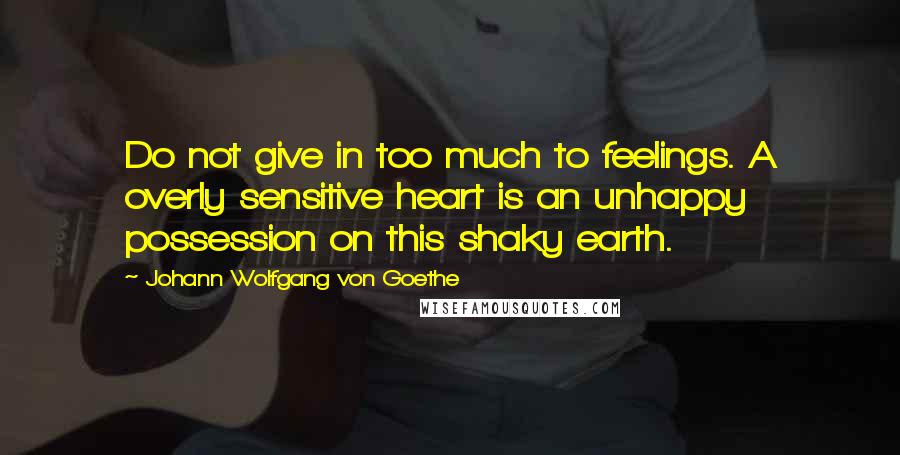 Johann Wolfgang Von Goethe Quotes: Do not give in too much to feelings. A overly sensitive heart is an unhappy possession on this shaky earth.