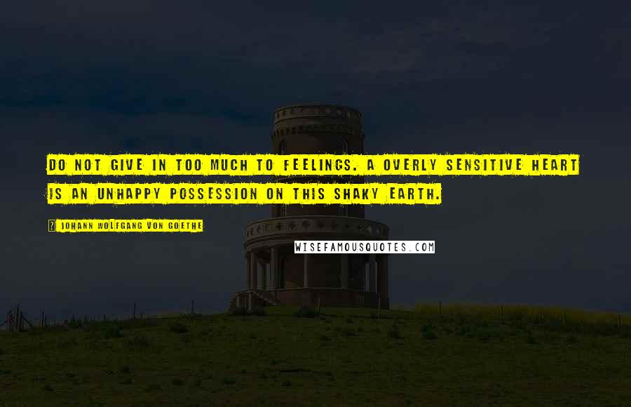 Johann Wolfgang Von Goethe Quotes: Do not give in too much to feelings. A overly sensitive heart is an unhappy possession on this shaky earth.