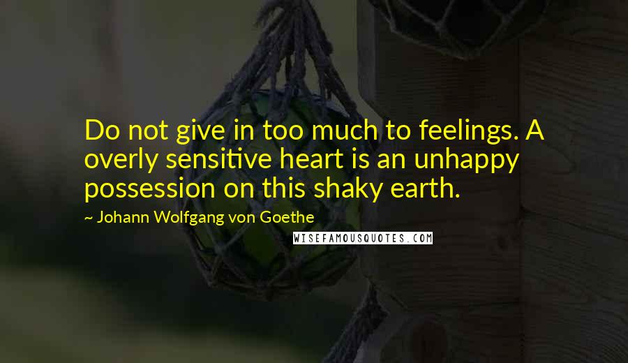 Johann Wolfgang Von Goethe Quotes: Do not give in too much to feelings. A overly sensitive heart is an unhappy possession on this shaky earth.