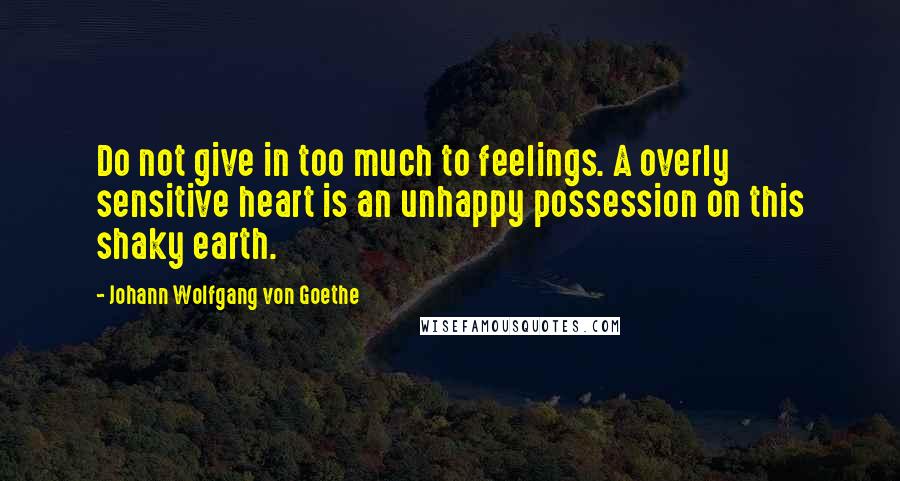 Johann Wolfgang Von Goethe Quotes: Do not give in too much to feelings. A overly sensitive heart is an unhappy possession on this shaky earth.