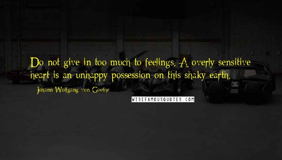 Johann Wolfgang Von Goethe Quotes: Do not give in too much to feelings. A overly sensitive heart is an unhappy possession on this shaky earth.