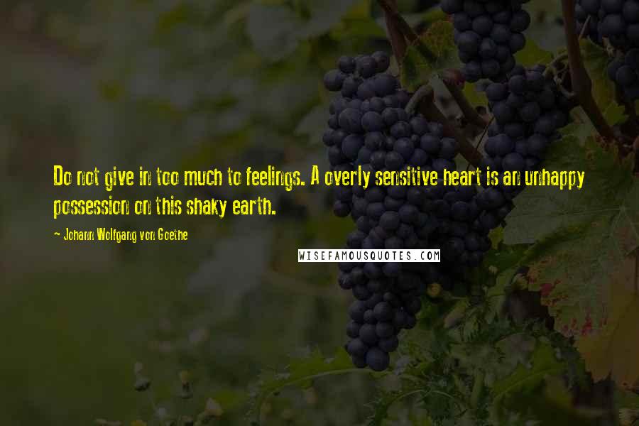 Johann Wolfgang Von Goethe Quotes: Do not give in too much to feelings. A overly sensitive heart is an unhappy possession on this shaky earth.