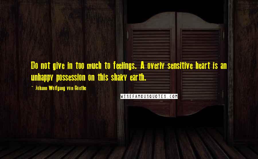 Johann Wolfgang Von Goethe Quotes: Do not give in too much to feelings. A overly sensitive heart is an unhappy possession on this shaky earth.