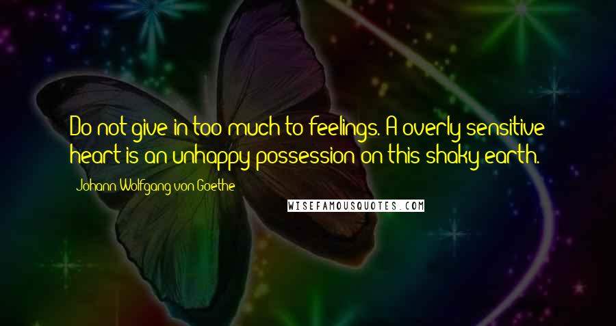 Johann Wolfgang Von Goethe Quotes: Do not give in too much to feelings. A overly sensitive heart is an unhappy possession on this shaky earth.