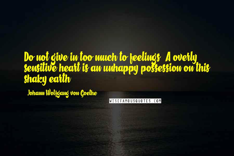 Johann Wolfgang Von Goethe Quotes: Do not give in too much to feelings. A overly sensitive heart is an unhappy possession on this shaky earth.