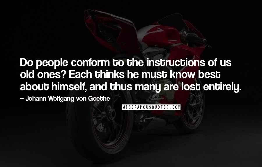 Johann Wolfgang Von Goethe Quotes: Do people conform to the instructions of us old ones? Each thinks he must know best about himself, and thus many are lost entirely.