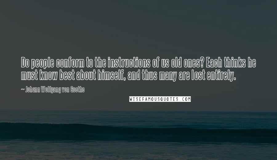 Johann Wolfgang Von Goethe Quotes: Do people conform to the instructions of us old ones? Each thinks he must know best about himself, and thus many are lost entirely.