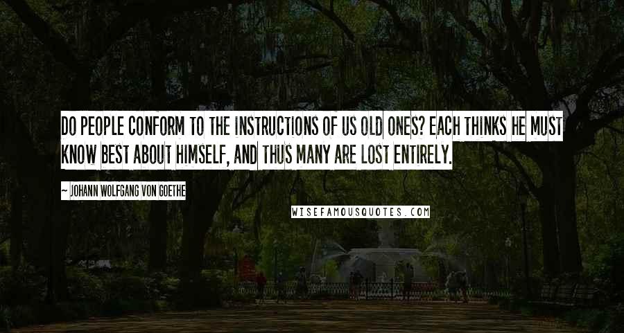 Johann Wolfgang Von Goethe Quotes: Do people conform to the instructions of us old ones? Each thinks he must know best about himself, and thus many are lost entirely.