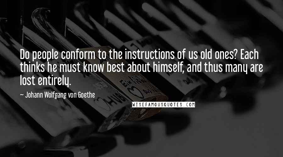 Johann Wolfgang Von Goethe Quotes: Do people conform to the instructions of us old ones? Each thinks he must know best about himself, and thus many are lost entirely.