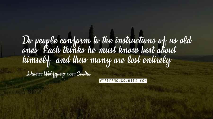 Johann Wolfgang Von Goethe Quotes: Do people conform to the instructions of us old ones? Each thinks he must know best about himself, and thus many are lost entirely.