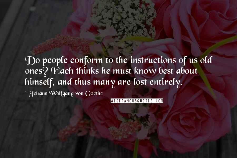Johann Wolfgang Von Goethe Quotes: Do people conform to the instructions of us old ones? Each thinks he must know best about himself, and thus many are lost entirely.