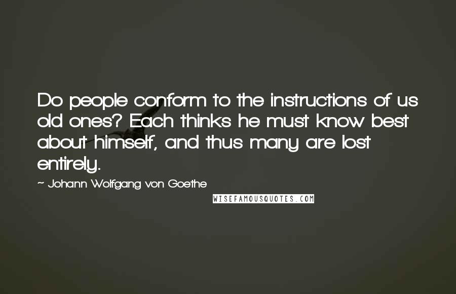 Johann Wolfgang Von Goethe Quotes: Do people conform to the instructions of us old ones? Each thinks he must know best about himself, and thus many are lost entirely.