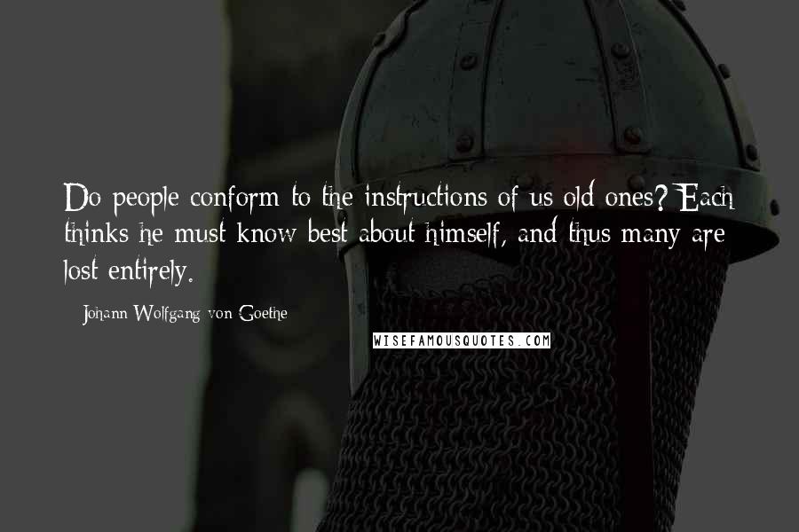 Johann Wolfgang Von Goethe Quotes: Do people conform to the instructions of us old ones? Each thinks he must know best about himself, and thus many are lost entirely.