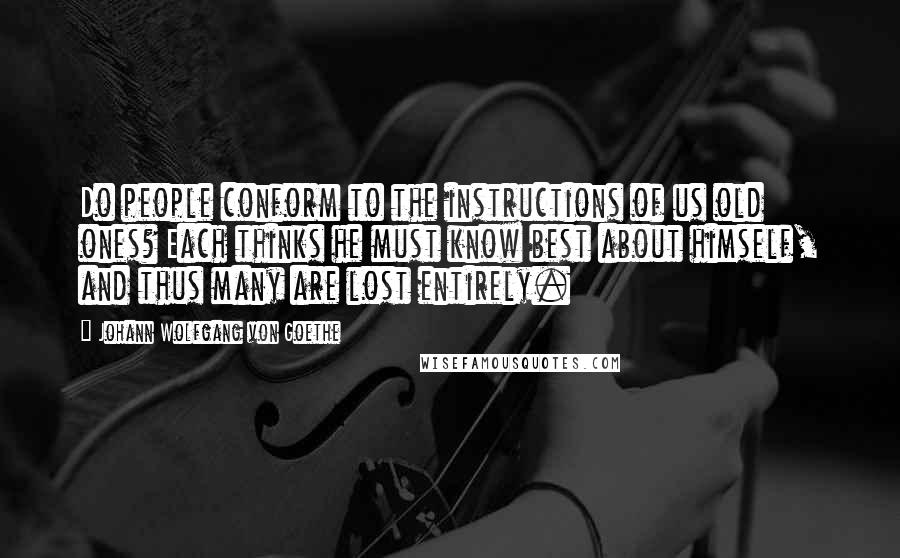 Johann Wolfgang Von Goethe Quotes: Do people conform to the instructions of us old ones? Each thinks he must know best about himself, and thus many are lost entirely.