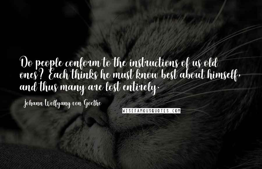 Johann Wolfgang Von Goethe Quotes: Do people conform to the instructions of us old ones? Each thinks he must know best about himself, and thus many are lost entirely.