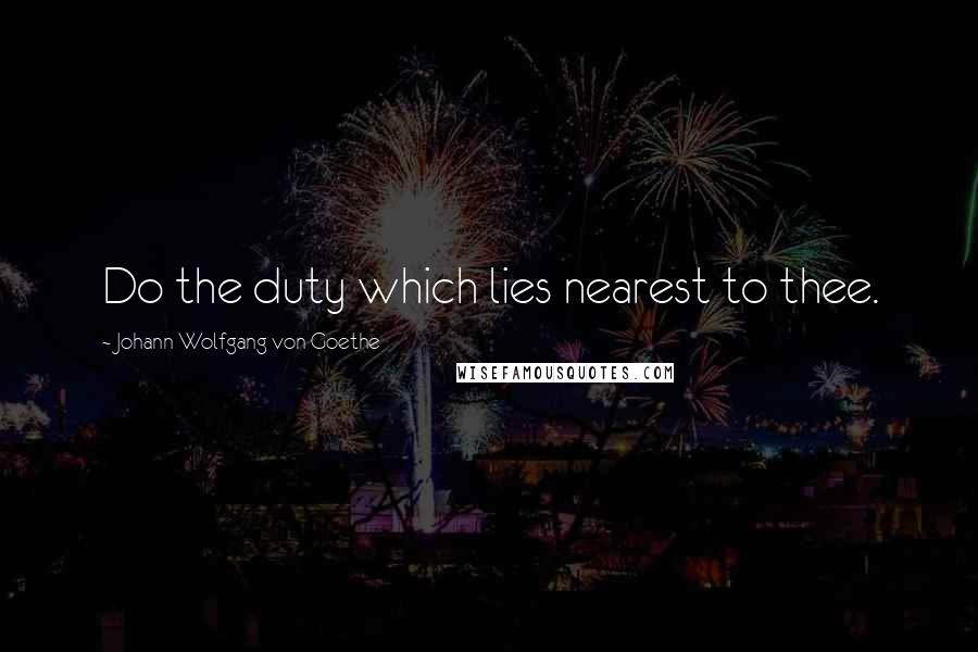 Johann Wolfgang Von Goethe Quotes: Do the duty which lies nearest to thee.