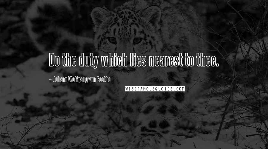 Johann Wolfgang Von Goethe Quotes: Do the duty which lies nearest to thee.