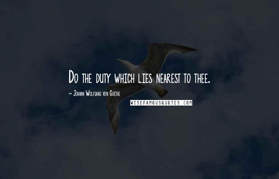 Johann Wolfgang Von Goethe Quotes: Do the duty which lies nearest to thee.