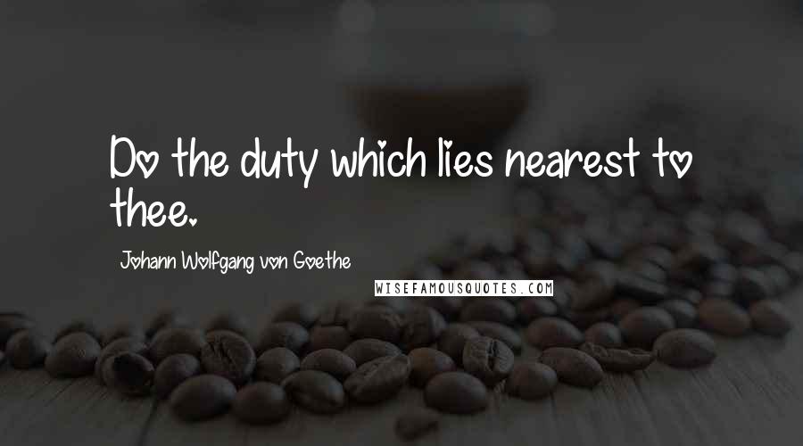 Johann Wolfgang Von Goethe Quotes: Do the duty which lies nearest to thee.