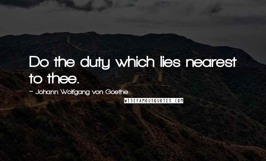 Johann Wolfgang Von Goethe Quotes: Do the duty which lies nearest to thee.
