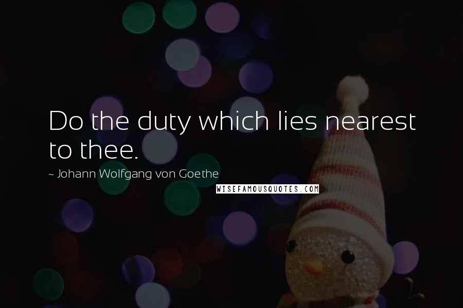 Johann Wolfgang Von Goethe Quotes: Do the duty which lies nearest to thee.