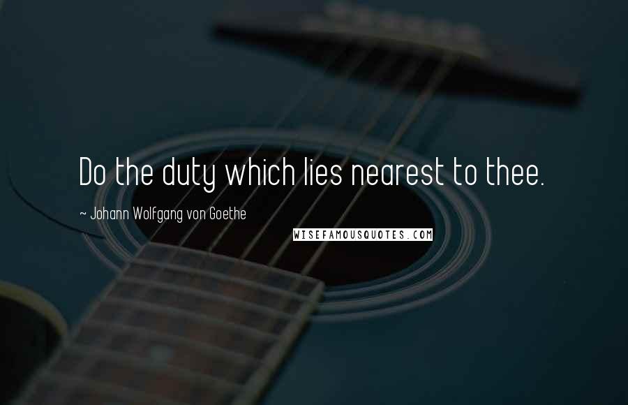Johann Wolfgang Von Goethe Quotes: Do the duty which lies nearest to thee.