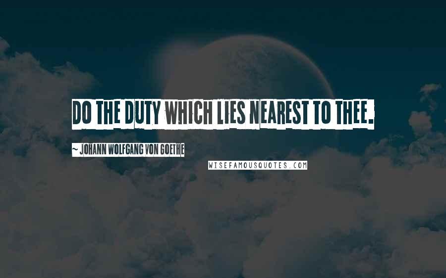 Johann Wolfgang Von Goethe Quotes: Do the duty which lies nearest to thee.