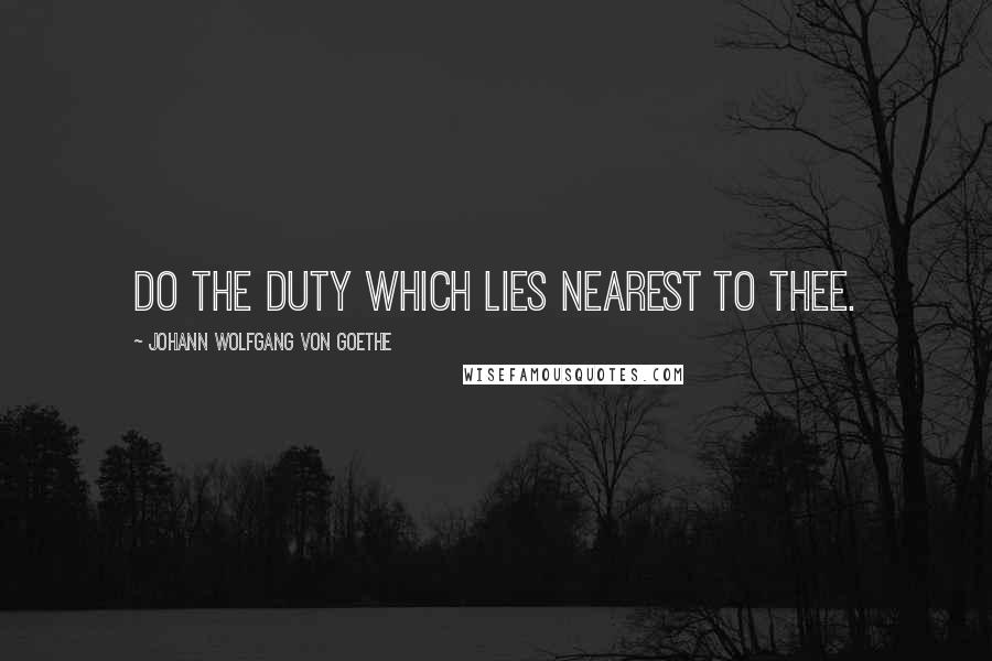 Johann Wolfgang Von Goethe Quotes: Do the duty which lies nearest to thee.