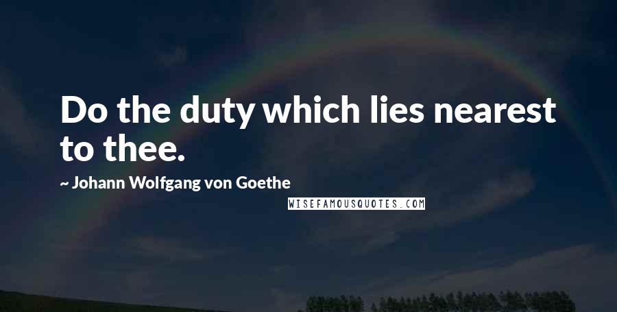 Johann Wolfgang Von Goethe Quotes: Do the duty which lies nearest to thee.