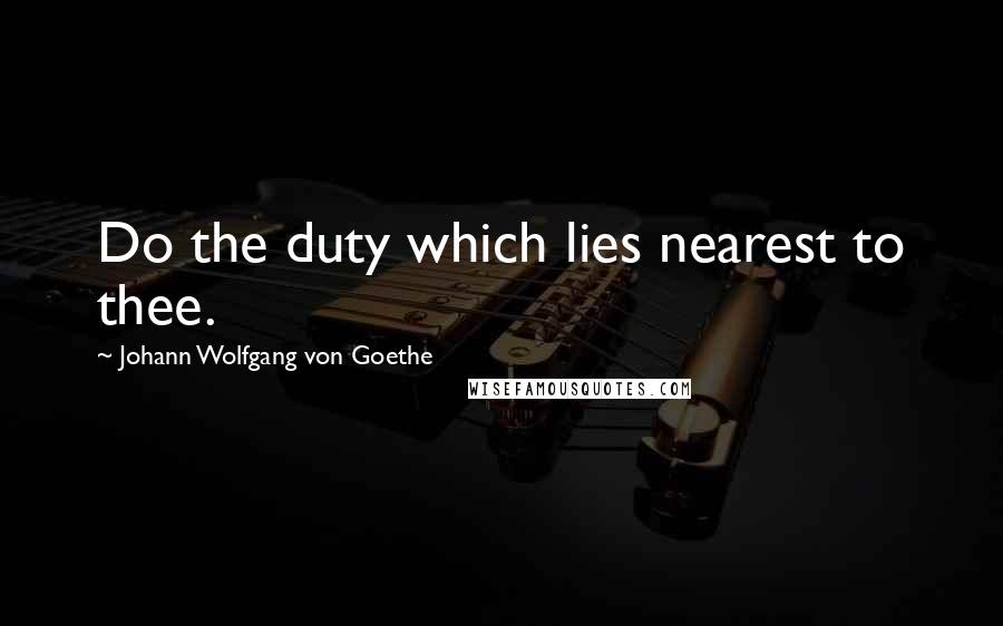 Johann Wolfgang Von Goethe Quotes: Do the duty which lies nearest to thee.