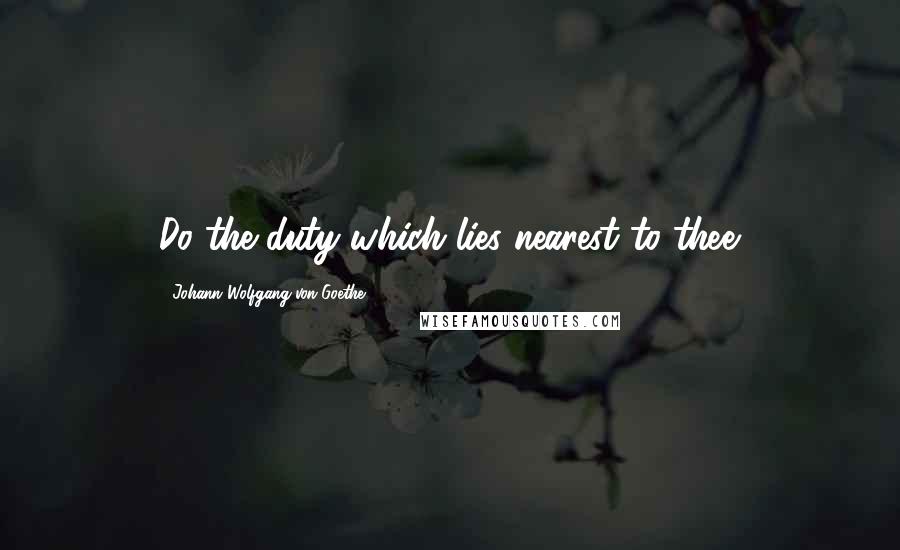 Johann Wolfgang Von Goethe Quotes: Do the duty which lies nearest to thee.
