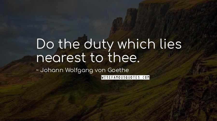 Johann Wolfgang Von Goethe Quotes: Do the duty which lies nearest to thee.