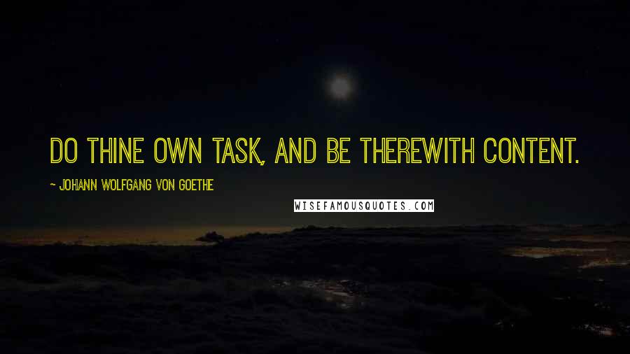 Johann Wolfgang Von Goethe Quotes: Do thine own task, and be therewith content.