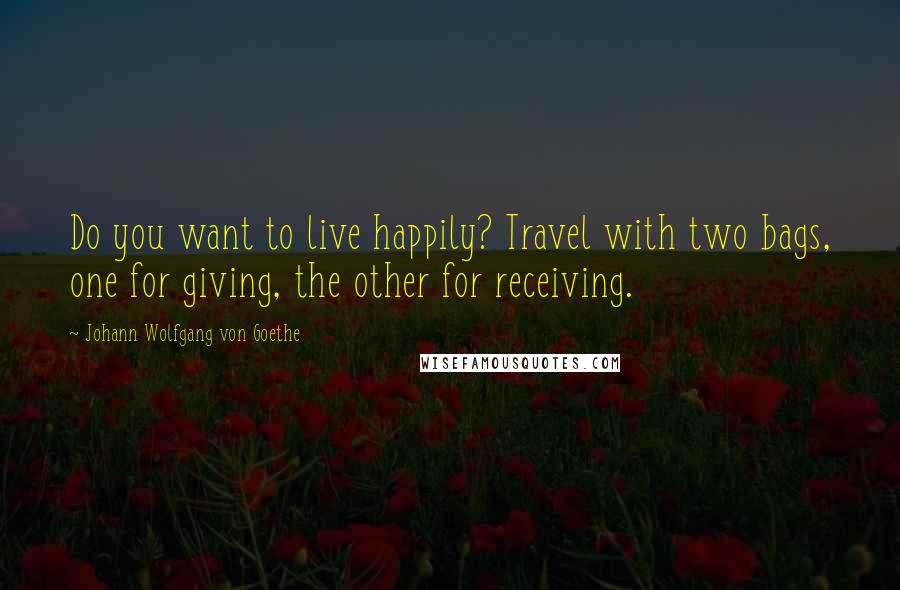 Johann Wolfgang Von Goethe Quotes: Do you want to live happily? Travel with two bags, one for giving, the other for receiving.