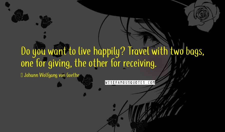 Johann Wolfgang Von Goethe Quotes: Do you want to live happily? Travel with two bags, one for giving, the other for receiving.