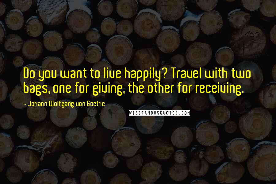 Johann Wolfgang Von Goethe Quotes: Do you want to live happily? Travel with two bags, one for giving, the other for receiving.