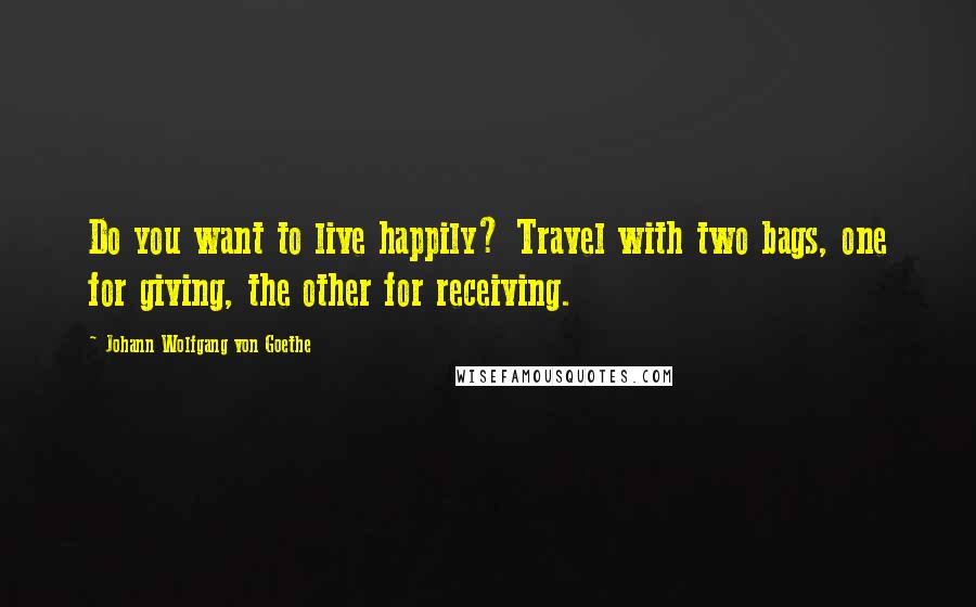 Johann Wolfgang Von Goethe Quotes: Do you want to live happily? Travel with two bags, one for giving, the other for receiving.
