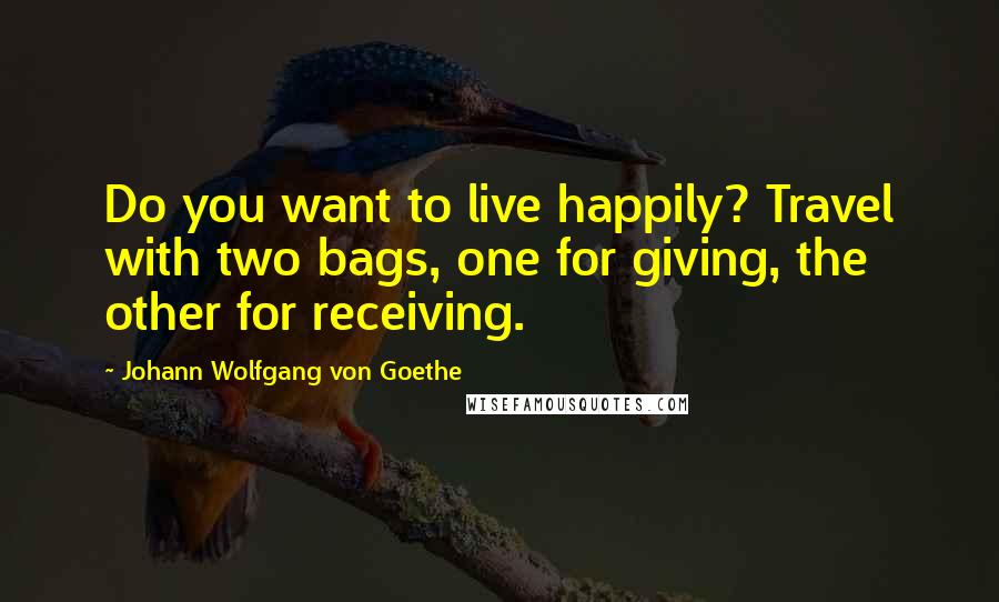 Johann Wolfgang Von Goethe Quotes: Do you want to live happily? Travel with two bags, one for giving, the other for receiving.