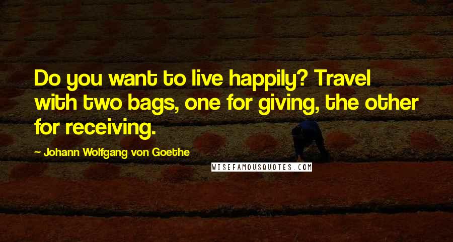 Johann Wolfgang Von Goethe Quotes: Do you want to live happily? Travel with two bags, one for giving, the other for receiving.