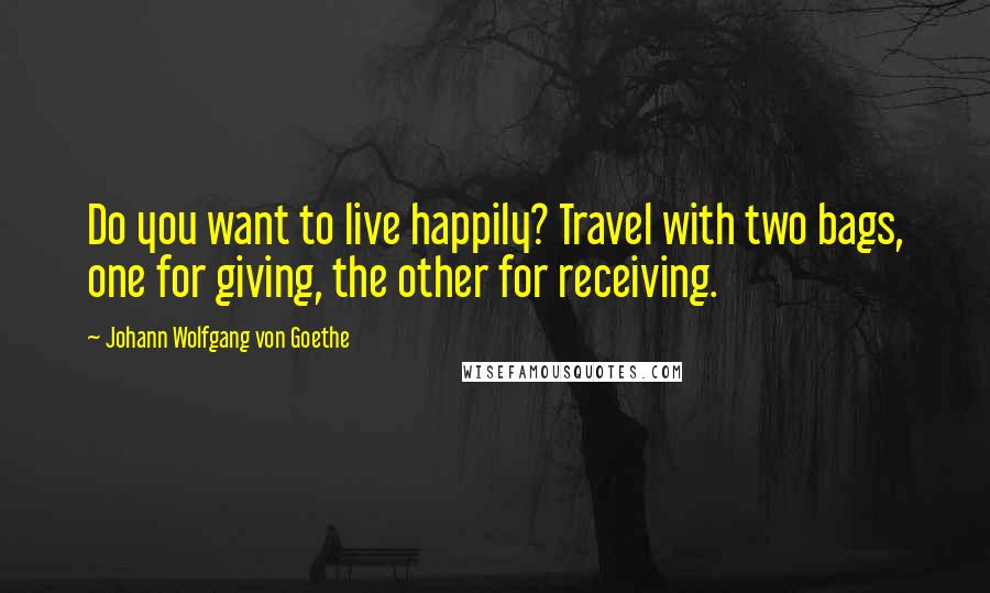 Johann Wolfgang Von Goethe Quotes: Do you want to live happily? Travel with two bags, one for giving, the other for receiving.