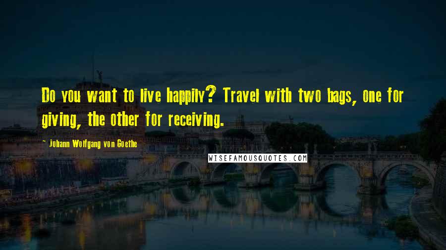 Johann Wolfgang Von Goethe Quotes: Do you want to live happily? Travel with two bags, one for giving, the other for receiving.